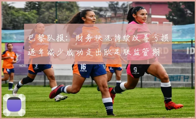 巴黎队报：财务状况持续改善亏损逐年减少成功走出欧足联监管期