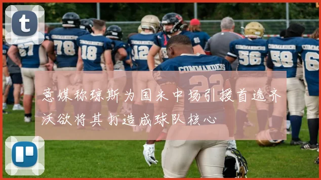 意媒称琼斯为国米中场引援首选齐沃欲将其打造成球队核心