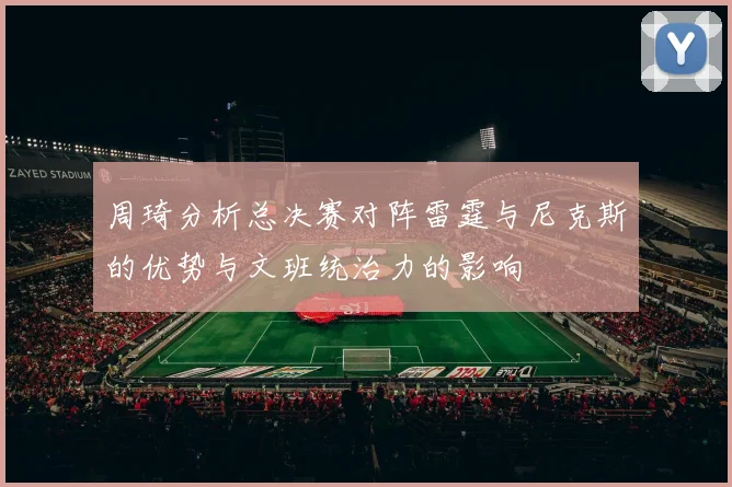 周琦分析总决赛对阵雷霆与尼克斯的优势与文班统治力的影响