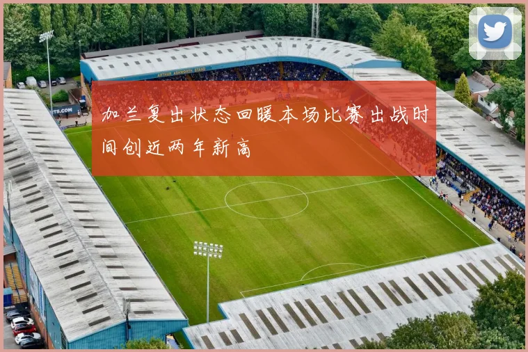 加兰复出状态回暖本场比赛出战时间创近两年新高