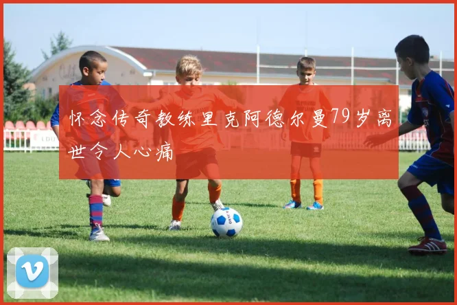 怀念传奇教练里克阿德尔曼79岁离世令人心痛