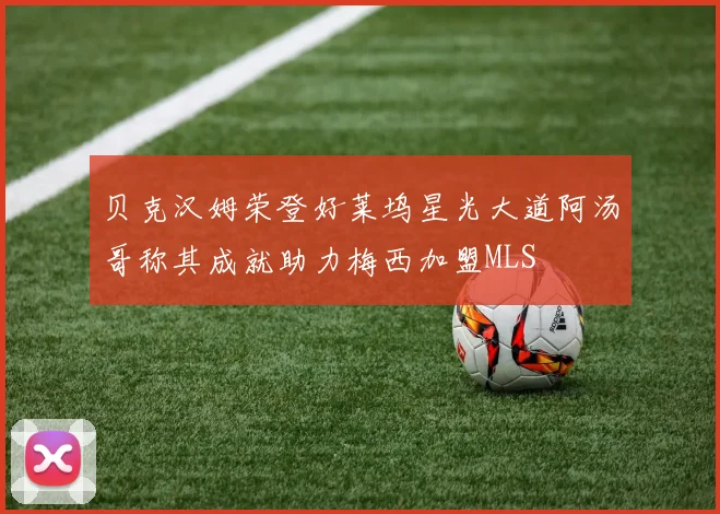 贝克汉姆荣登好莱坞星光大道阿汤哥称其成就助力梅西加盟MLS