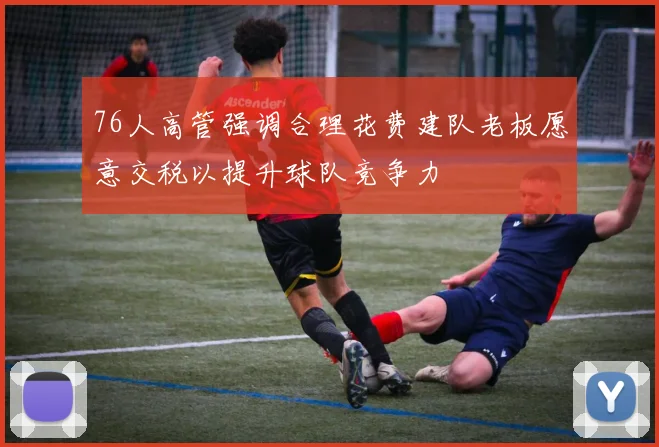 76人高管强调合理花费建队老板愿意交税以提升球队竞争力