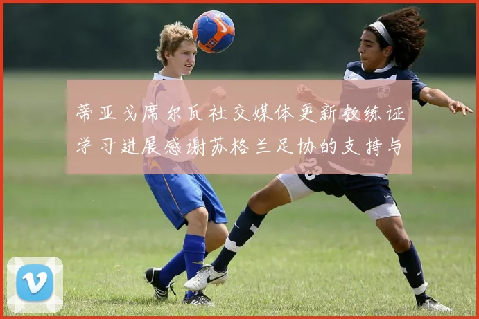 蒂亚戈席尔瓦社交媒体更新教练证学习进展感谢苏格兰足协的支持与帮助