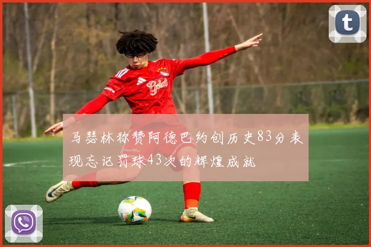 马瑟林称赞阿德巴约创历史83分表现忘记罚球43次的辉煌成就