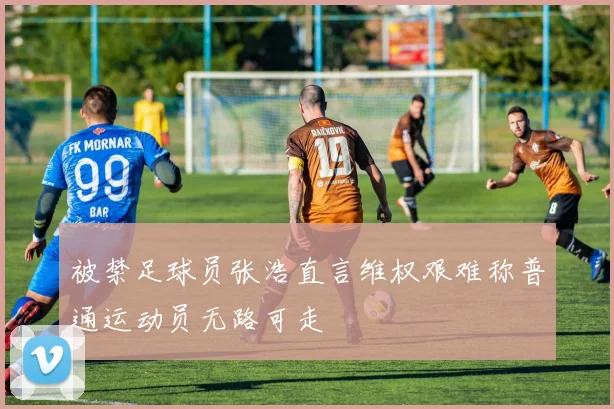 被禁足球员张浩直言维权艰难称普通运动员无路可走