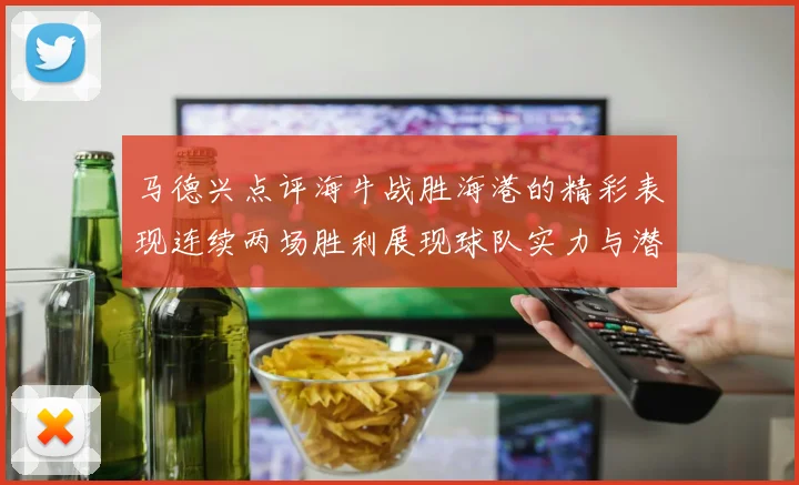 马德兴点评海牛战胜海港的精彩表现连续两场胜利展现球队实力与潜力