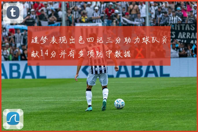 追梦表现出色四记三分助力球队贡献14分并有多项防守数据