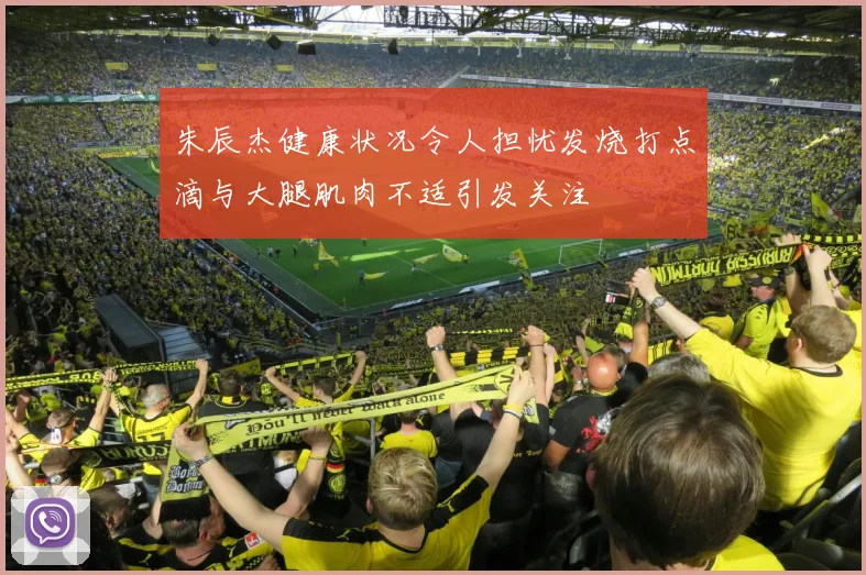 朱辰杰健康状况令人担忧发烧打点滴与大腿肌肉不适引发关注