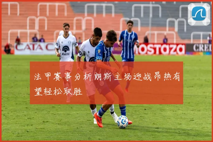 法甲赛事分析朗斯主场迎战昂热有望轻松取胜