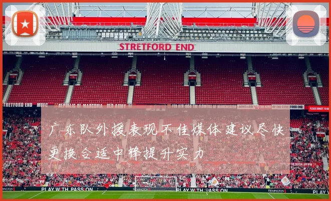 广东队外援表现不佳媒体建议尽快更换合适中锋提升实力
