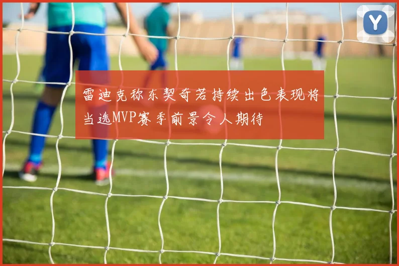 雷迪克称东契奇若持续出色表现将当选MVP赛季前景令人期待