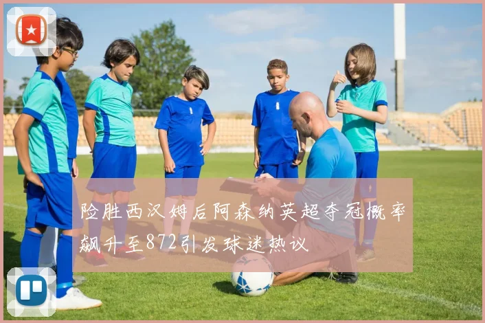 险胜西汉姆后阿森纳英超夺冠概率飙升至872引发球迷热议