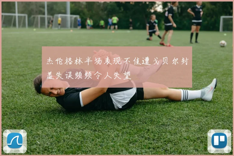 杰伦格林半场表现不佳遭戈贝尔封盖失误频频令人失望